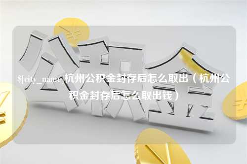 柳林杭州公积金封存后怎么取出（杭州公积金封存后怎么取出钱）