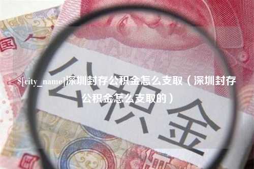 柳林深圳封存公积金怎么支取（深圳封存公积金怎么支取的）