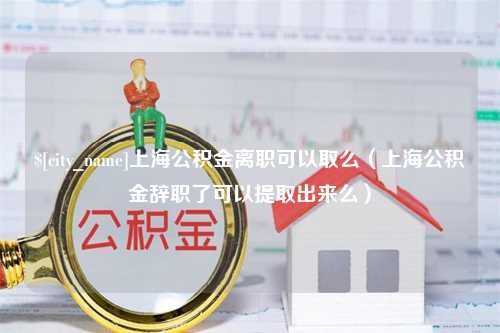 柳林上海公积金离职可以取么（上海公积金辞职了可以提取出来么）