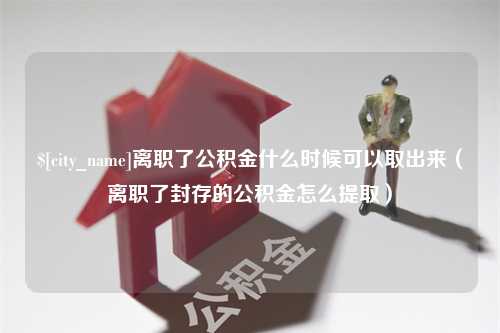 柳林离职了公积金什么时候可以取出来（离职了封存的公积金怎么提取）