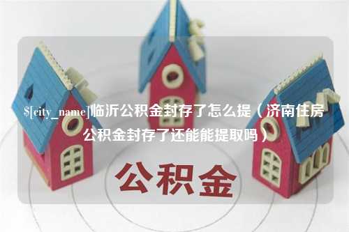 柳林临沂公积金封存了怎么提（济南住房公积金封存了还能能提取吗）