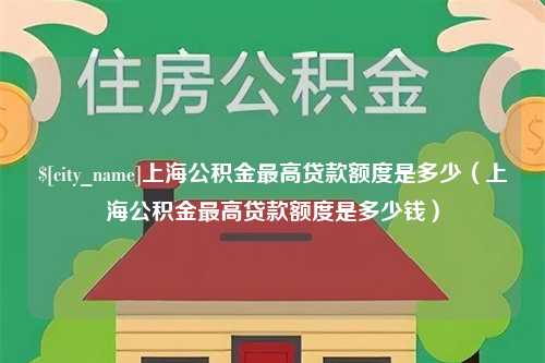 柳林上海公积金最高贷款额度是多少（上海公积金最高贷款额度是多少钱）