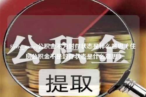 柳林公积金不为封存状态是什么意思（住房公积金不是封存状态是什么意思）